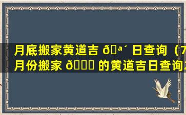 月底搬家黄道吉 🪴 日查询（7月份搬家 🐋 的黄道吉日查询2023年）